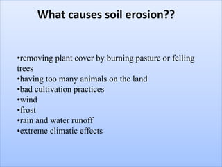 •removing plant cover by burning pasture or felling
trees
•having too many animals on the land
•bad cultivation practices
•wind
•frost
•rain and water runoff
•extreme climatic effects
What causes soil erosion??
 