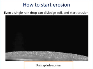 Even a single rain drop can dislodge soil, and start erosion
How to start erosion
Rain splash erosion
 