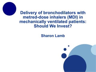 Delivery of bronchodilators with metred-dose inhalers (MDI) in mechanically ventilated patients: Should We Invest? Sharon Lamb 