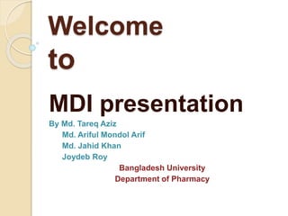 Welcome
to
MDI presentation
By Md. Tareq Aziz
Md. Ariful Mondol Arif
Md. Jahid Khan
Joydeb Roy
Bangladesh University
Department of Pharmacy
 