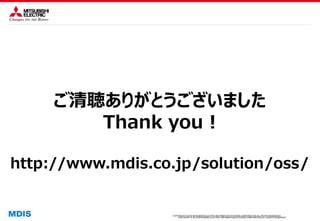 COPYRIGHT © 2016 MITSUBISHI ELECTRIC INFORMATION SYSTEMS CORPORATION ALL RIGHTS RESERVED
COPYRIGHT © 2015 MITSUBISHI ELECTRIC INFORMATION SYSTEMS CORPORATION ALL RIGHTS RESERVED
ご清聴ありがとうございました
Thank you !
http://www.mdis.co.jp/solution/oss/
 