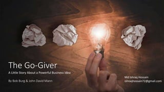 The Go-Giver
A Little Story About a Powerful Business Idea
By Bob Burg & John David Mann
Md Ishraq Hossain
ishraqhossain72@gmail.com
 