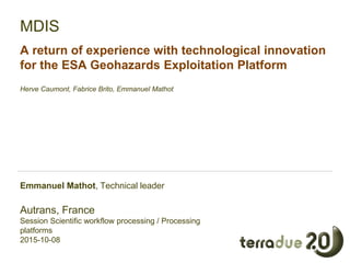 MDIS
A return of experience with technological innovation
for the ESA Geohazards Exploitation Platform
Herve Caumont, Fabrice Brito, Emmanuel Mathot
Emmanuel Mathot, Technical leader
Autrans, France
Session Scientific workflow processing / Processing
platforms
2015-10-08
 