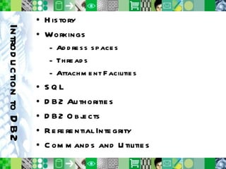 Introduction to DB2 History Workings Address spaces Threads Attachment Facilities SQL DB2 Authorities DB2 Objects Referential Integrity Commands and Utilities 
