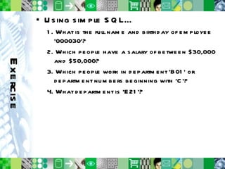 Exercise Using simple SQL… 1. What is the full name and birthday of employee ‘000030’? 2. Which people have a salary of between $30,000 and $50,000? 3. Which people work in department ‘B01’ or department numbers beginning with ‘C’? 4. What department is ‘E21’? 
