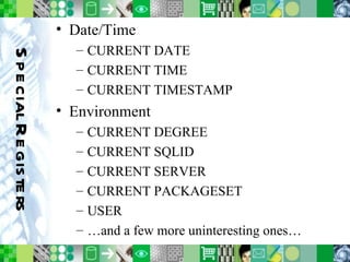 Special Registers Date/Time CURRENT DATE CURRENT TIME CURRENT TIMESTAMP Environment CURRENT DEGREE CURRENT SQLID CURRENT SERVER CURRENT PACKAGESET USER …and a few more uninteresting ones… 