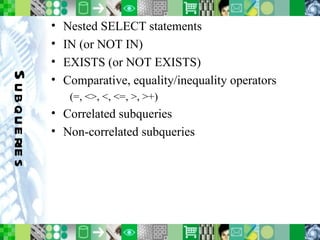 Subqueries Nested SELECT statements IN (or NOT IN) EXISTS (or NOT EXISTS) Comparative, equality/inequality operators (=, <>, <, <=, >, >+) Correlated subqueries Non-correlated subqueries 