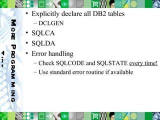 Explicitly declare all DB2 tables DCLGEN SQLCA SQLDA Error handling Check SQLCODE and SQLSTATE  every time! Use standard error routine if available More Programming Tips 
