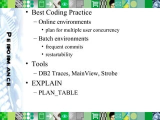Performance Best Coding Practice Online environments plan for multiple user concurrency Batch environments frequent commits restartability Tools DB2 Traces, MainView, Strobe EXPLAIN PLAN_TABLE 