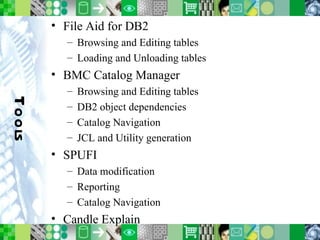 Tools File Aid for DB2 Browsing and Editing tables Loading and Unloading tables BMC Catalog Manager Browsing and Editing tables DB2 object dependencies Catalog Navigation JCL and Utility generation SPUFI Data modification Reporting Catalog Navigation Candle Explain 