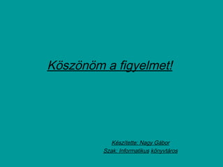 Köszönöm a figyelmet!
Készítette: Nagy Gábor
Szak: Informatikus könyvtáros
 