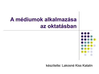   A médiumok alkalmazása az oktatásban készítette: Lakosné Kiss Katalin 