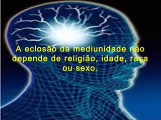 A eclosão da mediunidade não
depende de religião, idade, raça
ou sexo.
 