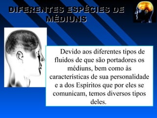 DIFERENTES ESPÉCIES DEDIFERENTES ESPÉCIES DE
MÉDIUNSMÉDIUNS
Devido aos diferentes tipos de
fluidos de que são portadores os
médiuns, bem como às
características de sua personalidade
e a dos Espíritos que por eles se
comunicam, temos diversos tipos
deles.
 