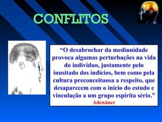 “O desabrochar da mediunidade
provoca algumas perturbações na vida
do indivíduo, justamente pelo
inusitado dos indícios, bem como pela
cultura preconceituosa a respeito, que
desaparecem com o início do estudo e
vinculação a um grupo espírita sério.”
Adenáuer
 