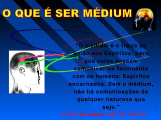 “O médium é o traço de
união aos Espíritos, para
que estes possam
comunicar-se facilmente
com os homens: Espíritos
encarnados. Sem o médium,
não há comunicações de
qualquer natureza que
seja.”
O livro dos médiuns. Cap. 24, item 12..
 