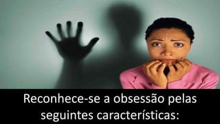 Reconhece-se a obsessão pelas
seguintes características:
 