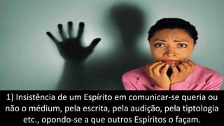 1) Insistência de um Espírito em comunicar-se queria ou
não o médium, pela escrita, pela audição, pela tiptologia
etc., opondo-se a que outros Espíritos o façam.
 