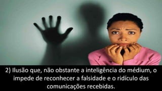 2) Ilusão que, não obstante a inteligência do médium, o
impede de reconhecer a falsidade e o ridículo das
comunicações recebidas.
 