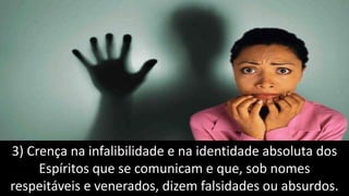 3) Crença na infalibilidade e na identidade absoluta dos
Espíritos que se comunicam e que, sob nomes
respeitáveis e venerados, dizem falsidades ou absurdos.
 