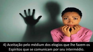 4) Aceitação pelo médium dos elogios que lhe fazem os
Espíritos que se comunicam por seu intermédio.
 