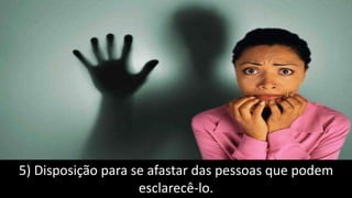 5) Disposição para se afastar das pessoas que podem
esclarecê-lo.
 