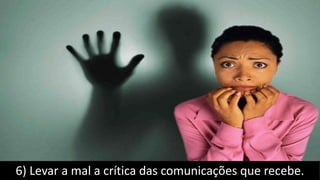 6) Levar a mal a crítica das comunicações que recebe.
 