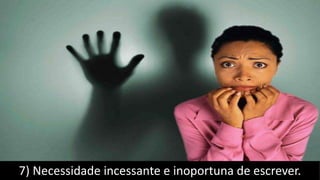 7) Necessidade incessante e inoportuna de escrever.
 