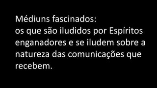 Médiuns fascinados:
os que são iludidos por Espíritos
enganadores e se iludem sobre a
natureza das comunicações que
recebem.
 