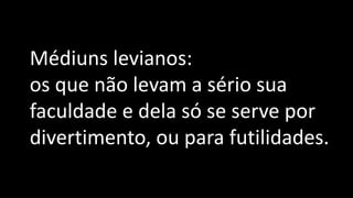 Médiuns levianos:
os que não levam a sério sua
faculdade e dela só se serve por
divertimento, ou para futilidades.
 