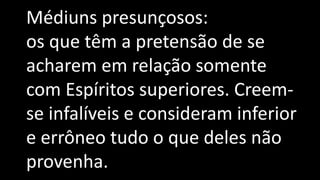 Médiuns presunçosos:
os que têm a pretensão de se
acharem em relação somente
com Espíritos superiores. Creem-
se infalíveis e consideram inferior
e errôneo tudo o que deles não
provenha.
 