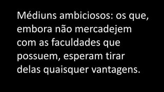 Médiuns ambiciosos: os que,
embora não mercadejem
com as faculdades que
possuem, esperam tirar
delas quaisquer vantagens.
 