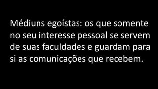 Médiuns egoístas: os que somente
no seu interesse pessoal se servem
de suas faculdades e guardam para
si as comunicações que recebem.
 