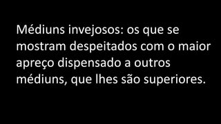 Médiuns invejosos: os que se
mostram despeitados com o maior
apreço dispensado a outros
médiuns, que lhes são superiores.
 