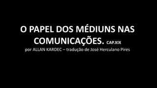 O PAPEL DOS MÉDIUNS NAS
COMUNICAÇÕES. CAP.XIX
por ALLAN KARDEC – tradução de José Herculano Pires
 