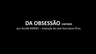 DA OBSESSÃO CAP.XXIII
por ALLAN KARDEC – tradução de José Herculano Pires
 