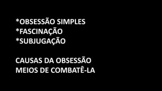 *OBSESSÃO SIMPLES
*FASCINAÇÃO
*SUBJUGAÇÃO
CAUSAS DA OBSESSÃO
MEIOS DE COMBATÊ-LA
 