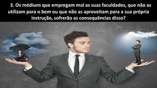 Seminário: Médiuns obsidiados
3. Os médiuns que empregam mal as suas faculdades, que não as
utilizam para o bem ou que não as aproveitam para a sua própria
instrução, sofrerão as consequências disso?
 
