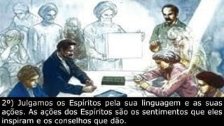 2º) Julgamos os Espíritos pela sua linguagem e as suas
ações. As ações dos Espíritos são os sentimentos que eles
inspiram e os conselhos que dão.
 