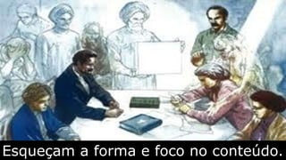 Esqueçam a forma e foco no conteúdo.
 