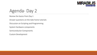 Agenda- Day 2
Review the basics from Day 1
Answer questions on the take-home tutorials
Discussion on Scripting and Programming
System Hardware components
Semiconductor Components
Custom Development
 