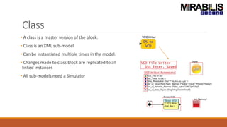 Class
• A class is a master version of the block.
• Class is an XML sub-model
• Can be instantiated multiple times in the model.
• Changes made to class block are replicated to all
linked instances
• All sub-models need a Simulator
 