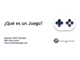 ¿Qué es un Juego?
Gonzalo ‘Phill’ Sánchez
MDJ entry level
www.motordejuegos.net
 