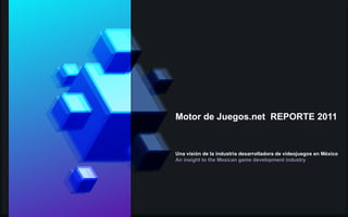 Motor de Juegos.net REPORTE 2011
Una visión de la industria desarrolladora de videojuegos en México
An insight to the Mexican game development industry
 