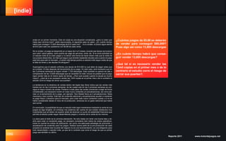 [indie]
099 Reporte 2011 www.motordejuegos.net
erado en un primer momento. Esto sin duda es una situación complicada, ¿pero si creen que
hasta aquí termina todo?, están equivocados, el siguiente paso es saber: ¿En cuánto tiempo
habrá que conseguir 13,605 descargas de $12 cada una?... no lo olviden, el precio sigue siendo
de $12 pero solo nos quedamos con $5.88 de cada venta.
No lo olviden, el juego se desarrolló en un lapso de 4 a 5 meses, durante ese tiempo se tuvieron
que cubrir varios gastos, como podría ser pago de servicios, renta, etc. Si la única actividad de
un estudio indie es la crear juegos y no tienen otra forma de hacer dinero más que la venta de
sus propios desarrollos, es más que seguro que tendrán bastantes deudas para cuando el juego
este listo para salir al mercado. ¿Cuánto más tiempo podría un estudio indie seguir antes de que
la falta de dinero y las deudas los ahoguen?.
Supongamos que el estudio enfrenta una deuda de $10,000 la cual debe de pagar antes que
se cumplan 15 días después del lanzamiento de su juego. En este caso, será necesario que en
las 2 primeras semanas se logren vender 1,725 descargas. Esta cantidad no parece tan alta a
comparación de las 13,605 descargas que se necesitan en total, incluso es posible que el juego
logre vender más en el mismo lapso de tiempo. ¿Pero qué sucede cuando la deuda es mucho
mayor?, ¿Qué tal si es necesario vender las 13mil copias en el primer mes o de lo contrario el
estudio corre el riesgo de cerrar sus puertas?.
La tendencia en la dinámica de ventas dentro del Apple App Store indica que las ventas más
fuertes son en las 4 primeras semanas, de las cuales solo en las 2 primeras semanas se con-
sigue el mayor número de ventas. Posterior a este plazo las ventas comienzan a bajar de forma
considerable y es necesario invertir en crear nuevo contenido y/o actualizaciones, así como pla-
near un re-lanzamiento de tu juego, por ejemplo; Taco Master tiene ya 2 actualizaciones: fiesta
mexicana y taco zombie. Este tipo de contenido adicional y actualizaciones ayudan a mantener
el juego fresco y atractivo para el mercado, pero crear este nuevo contenido cuesta y si no se
había considerado desde el inicio de la producción, entonces es un gasto adicional que habrá
que sumar.
En conclusión, la posibilidad de que un estudio indie logre mantenerse mediante la venta de sus
juegos es algo tangible, sin embargo nos podemos dar cuenta de que existen obstáculos muy
importantes que se deben de superar antes de alcanzar un punto de estabilidad financiera que
permita al estudio poder seguir desarrollando juegos y viviendo de la venta de los mismos.
La clave para el éxito es la correcta planeación. No solo basta con tener una buena idea y tal-
ento para crear un excelente juego, es necesario considerar bien todos los costos operativos,
tomar en cuenta los costos de publicación, así como una adecuada estrategia de promoción y
actualización de contenido para los juegos. Dedicar buena parte de la pre-producción de cada
proyecto en analizar bien la parte del negocio no es una recomendación, es una obligación para
todo desarrollador o estudio indie, ya que de lo contrario que corre el riesgo de que su primer
juego sea también su último.
¿Cuántos juegos de $5.88 se deberán
de vender para conseguir $80,000?
Pues algo así como 13,605 descargas
¿En cuánto tiempo habrá que conse-
guir vender 13,605 descargas?
¿Qué tal si es necesario vender las
13mil copias en el primer mes o de lo
contrario el estudio corre el riesgo de
cerrar sus puertas?.
 