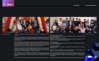 [imx] Reporte 2011 www.motordejuegos.net
059
a conocer los proyectos de las empresas mexicanas y fortalecer los negocios entre México
- Europa.
MdJ: Sin duda tu labor como uno de los principales vínculos entre la industria mexicana y las
oportunidades de negocio en otros países (preferentemente en Europa) es algo que merece
reconocimiento. ¿Por qué razón es que estás tan interesado en promover el desarrollo de video-
juegos en este país?.
Gabriel: Muy poca gente tanto en México como el Extranjero conoce la existencia de aquellos
estudios mexicanos que están desarrollan videojuegos en Consola, Móvil o Web en nuestro
país, por tal motivo estoy interesado en promover los proyectos de estos estudios por medio
del Programa Al-Invest IV con el objetivo de dar a conocer la industria , posicionarla en otros
mercado (Europa) y generar acuerdos comerciales con empresas europeas.
México es un mercado grande de videojugadores y de consumo, por lo cual eso es una gran
oportunidad de negocio para cualquier estudios que desarrolle videojuegos, pero nos falta de-
sarrollar mas nuestra propia industria por tal motivo es muy importante empezar a fortalecerla
generando talento , propiedad intelectual y videojuegos de calidad.
MdJ: El año pasado Eurocentro NAFIN México consiguió lugar en diversos eventos internacion-
ales, como Games Connection y Gamescon, a los cuales invitó a diversos estudios mexicanos
a que pudieran estar presentes. ¿Podrías explicarnos mejor el tipo de apoyo que ofrece tu ins-
titución?.
Gabriel: Dentro de los proyectos que realizamos nosotros ofrecemos los siguientes servicios:
-Capacitación y Asistencia Técnica
Asesoría especializada de expertos de alto nivel (regionales y europeos), para que las PyMES
mejoren su competitividad.
-Misiones Empresariales de Familiarización.
Realización de Misiones Comerciales a Ferias sectoriales europeas con el objetivo de conocer
el mercado y tener contacto con empresas europeas.
-Ruedas de Negocio.
Entrevistas personalizadas entre empresas mexicanas con contrapartes europeas realizadas
en el marco de ferias europeas.
-Agendas Especializadas.
Para aquellas PyMES que ya cuentan con un proyecto de internacionalización y un mercado
definido en Europa.
Nuestros servicios no tienen costos , solo tendrán que invertir en su boleto de avión y hos-
pedaje en los eventos que hagamos fuera de su ciudad de origen
MdJ: El número de jóvenes mexicanos que se interesan por el desarrollo de juegos va en au-
mento, cada año aparecen más estudios (la mayoría pequeños e indies) en el país. ¿Qué con-
sejos les puedes dar a los que se inician para en verdad puedan tener una oportunidad real en
esta industria?
Gabriel: Todo desarrollador de videojuegos sueña con desarrollar en plataformas de consolas
Taller Scrum, Octubre 2011GDC Europe, Agosto 2011
 