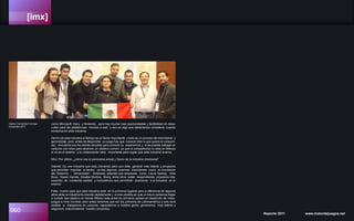 [imx]
060 Reporte 2011 www.motordejuegos.net
como Microsoft, Sony y Nintendo , pero hay mucha mas oportunidades y factibilidad en desa-
rrollar para las plataformas móviles o web y eso es algo que deberíamos considerar cuando
iniciamos en esta industria.
Dentro de esta industria el tiempo es un factor importante y todo es un proceso de crecimiento y
aprendizaje, pero antes de desarrollar un juego hay que conocer bien lo que quiere el consumi-
dor, vincularse con los demás estudios para conocer su experiencia y si es posible trabajar en
conjunto con ellos para alcanzar un objetivo común, ya que la competencia no esta en México
si no en el exterior y la colaboración será importante para lograr que esta industria avance.
MdJ: Por último, ¿cómo ves el panorama actual y futuro de la industria mexicana?
Gabriel: Es una industria que esta creciendo pero aun falta generar más talento y proyectos
que permitan impulsar el sector, ya hay algunos avances importantes como la vinculación
del Gobierno - Universidad - Empresa, además que empresas como Larva Games, Hola
Boss, Kaxan Games, Xibalba Studios, Slang entre otros están desarrollando proyectos inte-
resantes, de excelente calidad y competitivos que permitirán posicionar a la industria en el
exterior.
Falta mucho para que esta industria esté en lo primeros lugares pero a diferencia de algunos
años atrás la industria ha crecido rápidamente y si creo posible en que un futuro podamos llegar
a cumplir ese objetivo en donde México este entre los primeros países en desarrollo de video-
juegos a nivel mundial, pero antes tenemos que ser los primeros de Latinoamérica y solo será
posible si trabajamos en conjunto, capacitamos a nuestra gente, generamos mas talento y
seguimos emprendiendo nuestro proyectos.
Game Connection Europe
Diciembre 2011
 