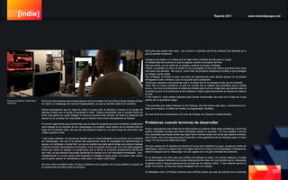 [indie] Reporte 2011 www.motordejuegos.net
095
No es por eso sorpresa que incluso genios como el creador de Cave Story hayan tardado 6 años
en hacer su videojuego de manera independiente, ya que su secreto está en el sacrificio.
Ahora supongamos que en lugar de hacer tu juego solo, te decides a buscar a un equipo de
talentos mixtos que te ayude a completar tu idea. Debes comprender que el simple hecho de
tener más gente con quien trabajar no hace al proyecto más sencillo, de hecho la selección del
equipo es un proceso tan importante que el hacerlo mal te lleva directamente al fracaso.
En primer lugar tienes que comprender que la mayoría de gente que tiene el talento y dedicación
para trabajar en la industria de los videojuegos va a preferir estar dentro de la industria AAA en
lugar de la industria Indie, así que eso de entrada te deja con un corto rango de personas a las
cuales puedes contar.
Y del rango restante, la mayoría es posible que no haya trabajado nunca dentro de la Industria
de Videojuegos, así que si tú tienes esa experiencia serás el encargado de transmitírsela al
equipo, sin embargo no será fácil, ya que es posible que esta gente tenga sus propios trabajos
y tiempo limitado para atender el proyecto, a eso le puedes sumar que si no les estas pagando
dinero por hacer su trabajo, el compromiso que le tienen al proyecto simplemente disminuirá
aún más, ya que sentirán que están perdiendo su tiempo si no ven resultados inmediatos. Lam-
entablemente no mucha gente está dispuesta a trabajar al largo plazo, es mucho más común
que la gente quiera ver resultados a corto plazo o a súper corto plazo.
Así que como lo podrás notar, el mayor problema con la gente con la que puebles tu equipo es
el compromiso de ellos hacia el proyecto.
Solo para que quede más claro, voy a poner un ejemplo real de la situación tan delicada en la
que te puedes involucrar:
•Imagina que pides a un artista que te haga cierta cantidad de arte para un juego.
•El artista está de acuerdo en que le pagues cuando el proyecto termine.
•Así que listos, ya son parte de un equipo y ambos se ponen a trabajar.
•Ahora, ha pasado un mes y el artista no te a entregado el Arte que habían acordado tener para
una hace una semana. Así que tú, como líder de proyecto presionas al artista a que entregue
su trabajo cuanto antes.
•Sin embargo, el Artista te dará una serie de explicaciones para decirte porque no ha podido
entregarte el arte a tiempo y que no le gusta que lo presionen.
•Entonces, esperas unas semanas más y el artista por fin te entrega el arte que te prometió.
•Pero hay un nuevo problema, el arte no cumple con la calidad que pensabas que el artista
tenía y a la hora de reclamarle el artista se enfada tanto con tus exigencias que decide dejar el
proyecto ya que no le gusta que le den órdenes y mejor puede aprovechar su tiempo en mejorar
su arte.
•Y ahí estas tú, unos meses después justo donde comenzaste, tan solo con la idea de lo que
podría ser un grandioso juego.
Y les prometo que estas historias no son ficticias, tan solo tomen ese caso y cambiemos el ar-
tista por el músico, el editor de niveles, el programador, etcétera.
Así que toma tus precauciones a la hora de trabajar con Equipos Independientes.
Problemas cuando terminas de desarrollar
Ahora, supongamos que fuiste de los afortunados en superar todos estos problemas y al fin has
podido completar el juego que tanto anhelabas desde un principio. Es muy posible e incluso
muy razonable que hayas tenido que dejar fuera muchas cosas con tal de que saliera a tiempo,
pero bueno, eso no es excusa para el mercado, a los jugadores solo les interesa jugar un buen
juego, no hay excusa válida para ellos.
Así que cuando por fin decides la manera en la que vas a distribuir tu juego, ya sea por medio de
descargas, visita en tu página web o en algún servicio en línea como Kongregate o Newgrouds,
nada te asegura que tu videojuego va a ser jugado por una gran cantidad de personas.
Si no planeaste muy bien para qué público iba dirigido el juego o en pocas palabras, tú juego
no tiene la calidad suficiente como para distinguirse del resto, es muy posible que tu videojuego
te genere poca o ninguna ganancia con el paso de los meses o años. Y eso créeme que es un
golpe muy fuerte, ya sea que hayas trabajado solo o en equipo.
Si trabajabas solo, el fracaso personal que sufrirás puede que sea tan grande que la pienses
Toma de la Pelicula “Indie Game
the Movie”
 