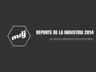REPORTE DE LA INDUSTRIA 2014
UNA VISIÓN DE LA INDUSTRIA DE VIDEOJUEGOS EN MÉXICO
AN INSIGHT TO THE MEXICAN GAME DEVELOPMENT INDUSTRY
 