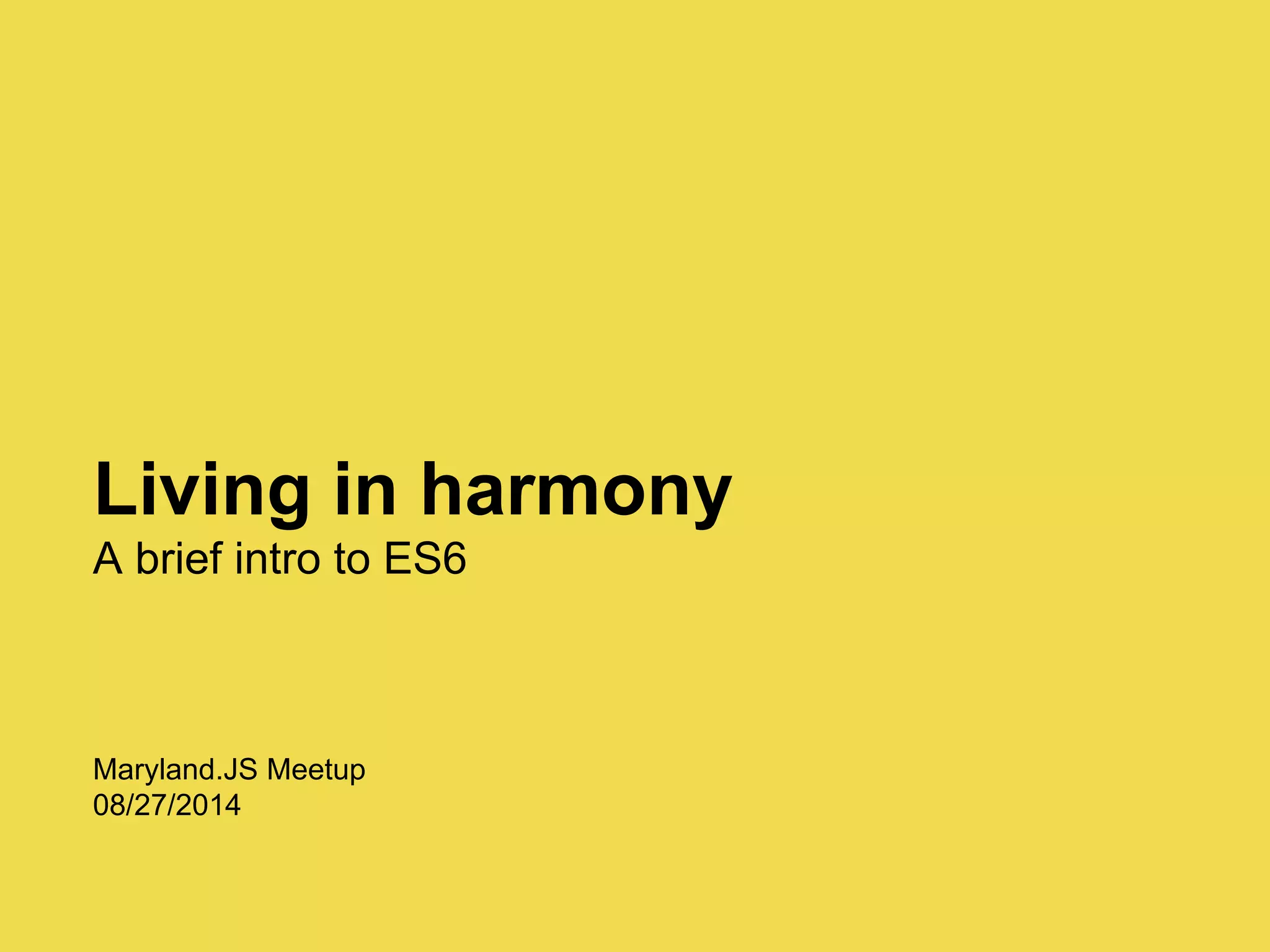 Living in harmony
A brief intro to ES6
Maryland.JS Meetup
08/27/2014
 